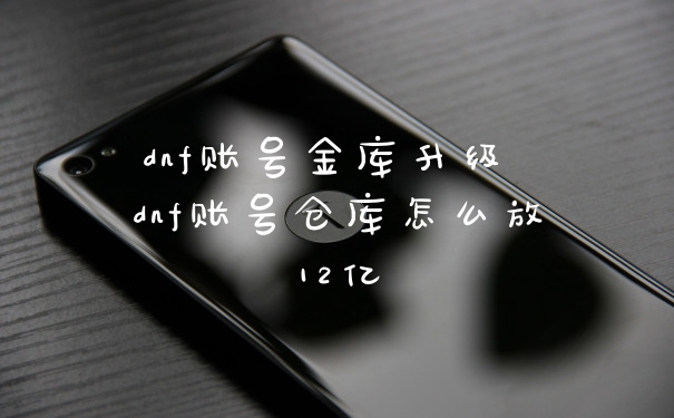 dnf账号金库升级 dnf账号仓库怎么放12亿