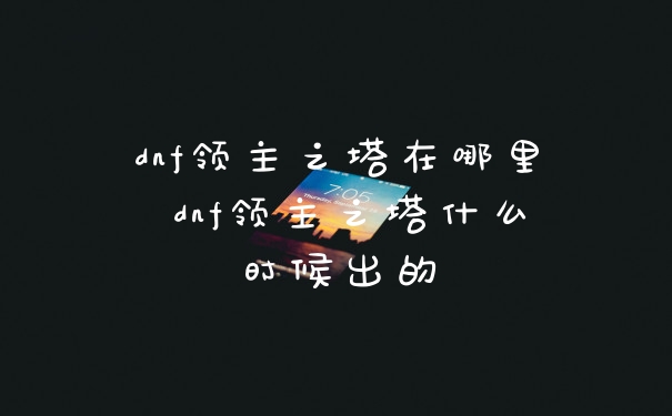 dnf领主之塔在哪里 dnf领主之塔什么时候出的