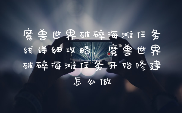 魔兽世界破碎海滩任务线详细攻略，魔兽世界破碎海滩任务开始修建怎么做