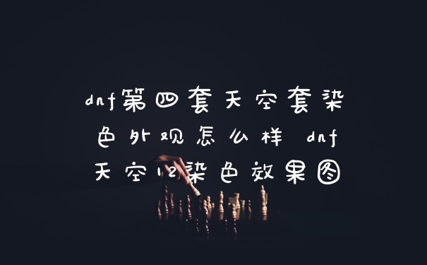 dnf第四套天空套染色外观怎么样 dnf天空12染色效果图