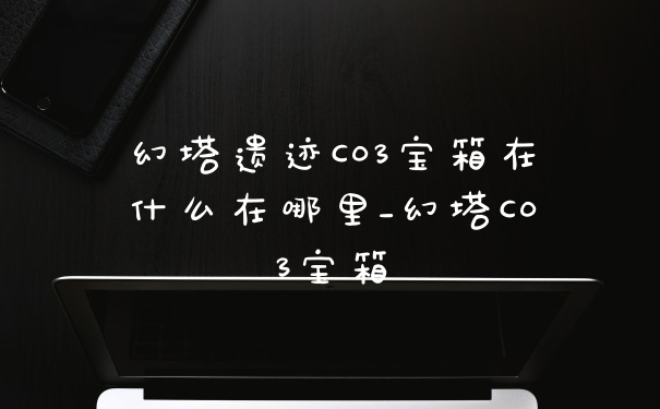 幻塔遗迹C03宝箱在什么在哪里_幻塔C03宝箱