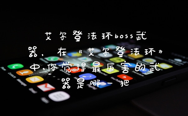 艾尔登法环boss武器，在《艾尔登法环》中,你觉得最厉害的武器是哪一把
