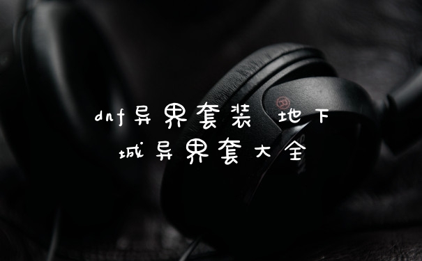 dnf异界套装 地下城异界套大全