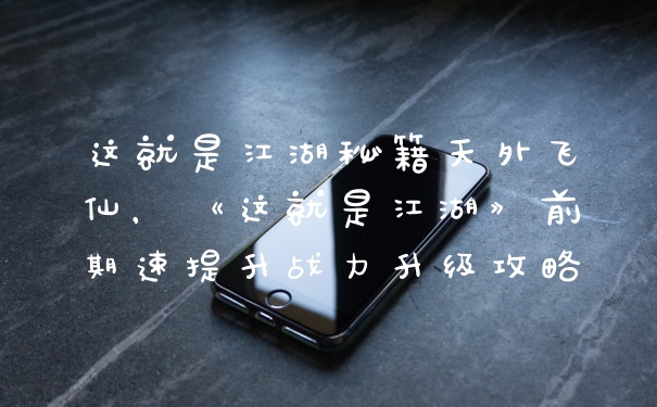 这就是江湖秘籍天外飞仙，《这就是江湖》前期速提升战力升级攻略
