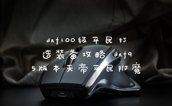 dnf100级平民打造装备攻略 dnf95版本天帝平民附魔