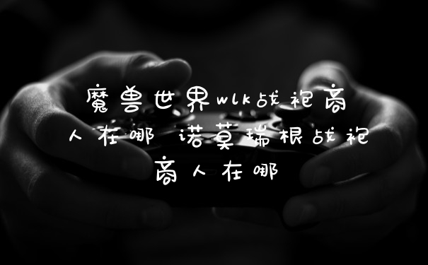 魔兽世界wlk战袍商人在哪 诺莫瑞根战袍商人在哪