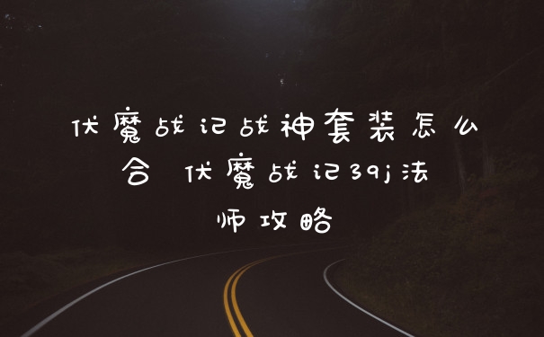 伏魔战记战神套装怎么合 伏魔战记39j法师攻略