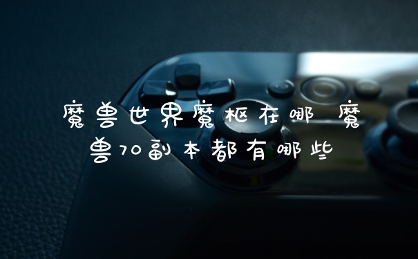 魔兽世界魔枢在哪 魔兽70副本都有哪些