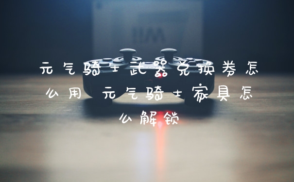 元气骑士武器兑换券怎么用 元气骑士家具怎么解锁