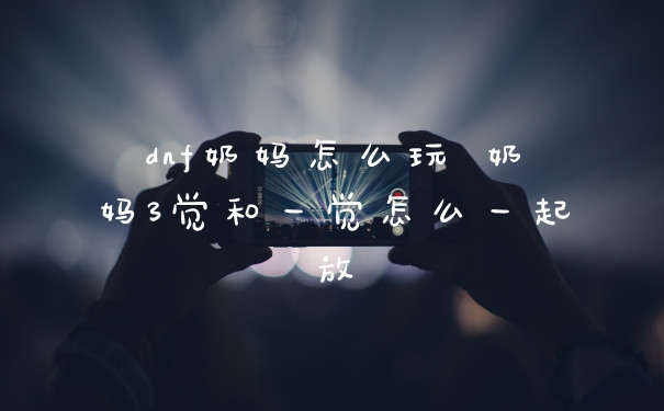 dnf奶妈怎么玩 奶妈3觉和一觉怎么一起放