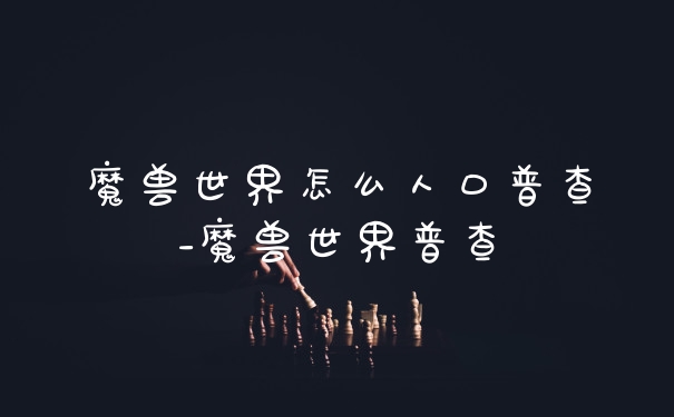 魔兽世界怎么人口普查_魔兽世界普查