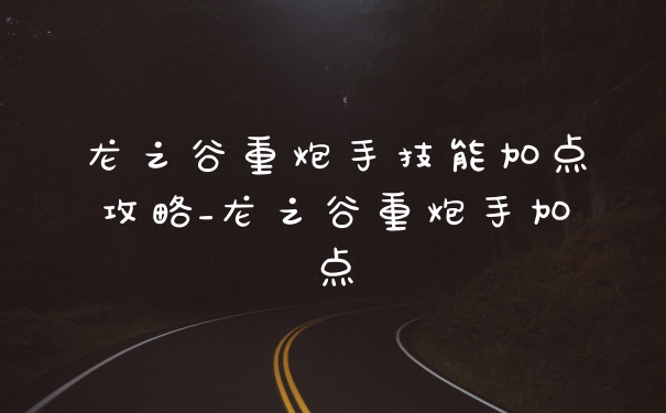 龙之谷重炮手技能加点攻略_龙之谷重炮手加点
