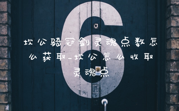 坎公骑冠剑灵魂点数怎么获取_坎公怎么收取灵魂点