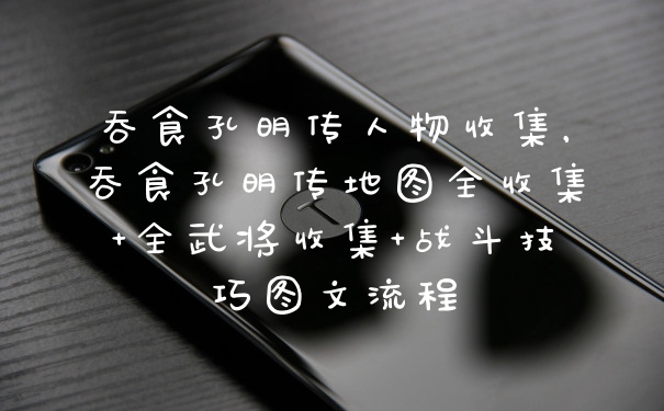 吞食孔明传人物收集,吞食孔明传地图全收集+全武将收集+战斗技巧图文流程