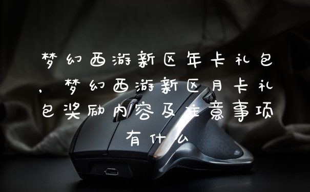 梦幻西游新区年卡礼包，梦幻西游新区月卡礼包奖励内容及注意事项有什么