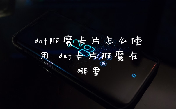 dnf附魔卡片怎么使用 dnf卡片附魔在哪里