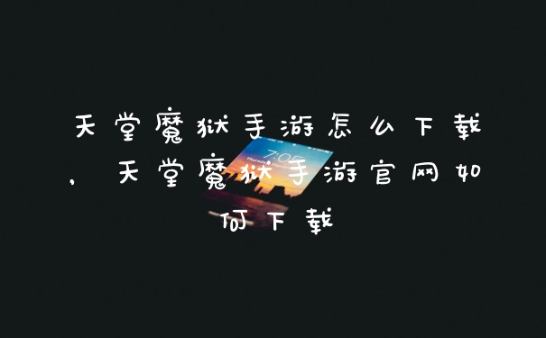 天堂魔狱手游怎么下载，天堂魔狱手游官网如何下载