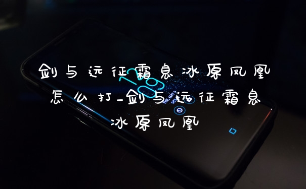 剑与远征霜息冰原凤凰怎么打_剑与远征霜息冰原凤凰