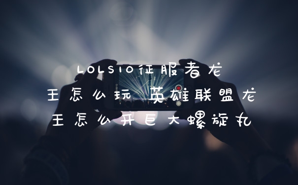 LOLS10征服者龙王怎么玩 英雄联盟龙王怎么开巨大螺旋丸