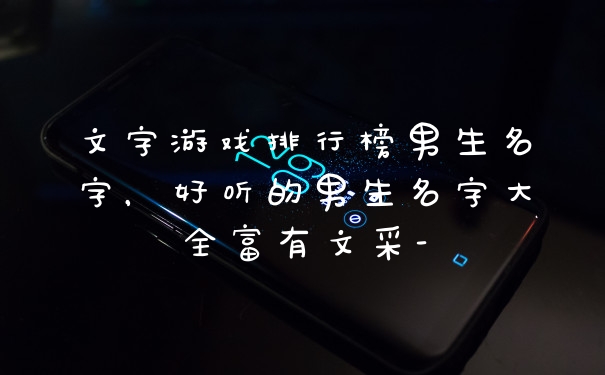 文字游戏排行榜男生名字，好听的男生名字大全富有文采-