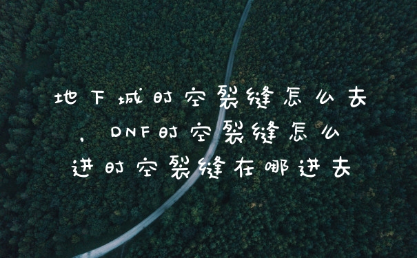 地下城时空裂缝怎么去，DNF时空裂缝怎么进时空裂缝在哪进去