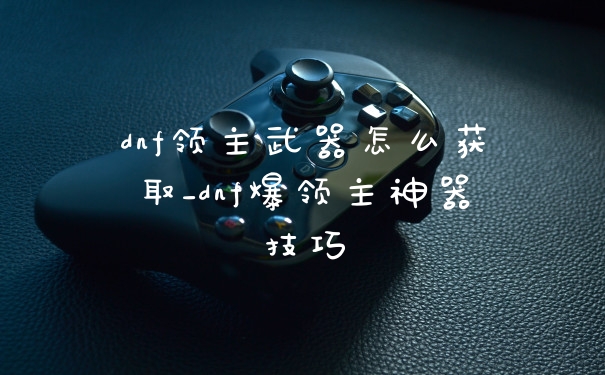 dnf领主武器怎么获取_dnf爆领主神器技巧