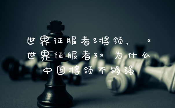 世界征服者3将领，《世界征服者3》为什么中国将领不够强