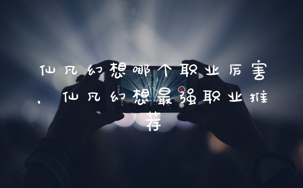 仙凡幻想哪个职业厉害，仙凡幻想最强职业推荐
