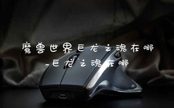 魔兽世界巨龙之魂在哪_巨龙之魂在哪