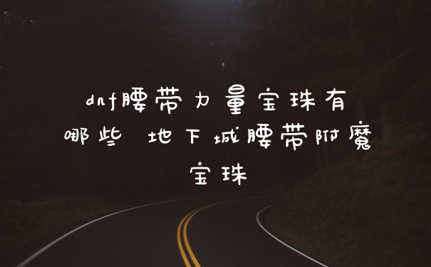 dnf腰带力量宝珠有哪些 地下城腰带附魔宝珠
