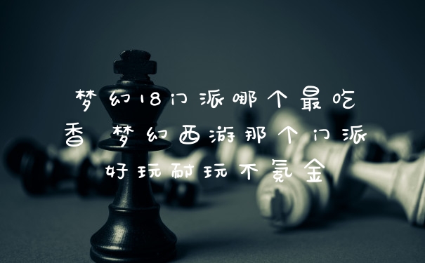 梦幻18门派哪个最吃香 梦幻西游那个门派好玩耐玩不氪金