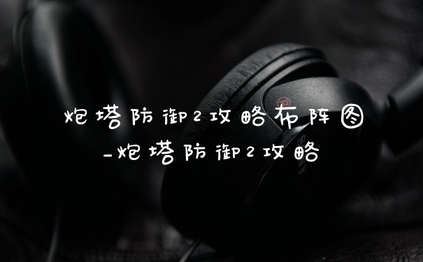 炮塔防御2攻略布阵图_炮塔防御2攻略