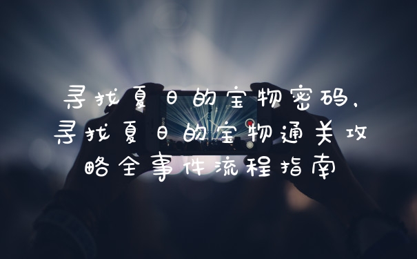 寻找夏日的宝物密码,寻找夏日的宝物通关攻略全事件流程指南