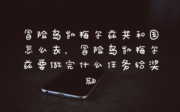 冒险岛凯梅尔兹共和国怎么去，冒险岛凯梅尔兹要做完什么任务给奖励