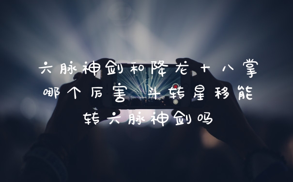 六脉神剑和降龙十八掌哪个厉害 斗转星移能转六脉神剑吗