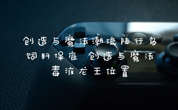 创造与魔法潮流陆行鸟饲料保底 创造与魔法毒液龙王位置
