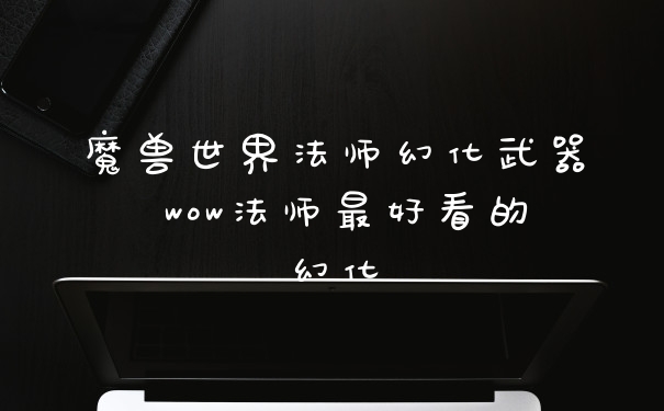 魔兽世界法师幻化武器 wow法师最好看的幻化