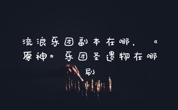 流浪乐团副本在哪，《原神》乐团圣遗物在哪刷