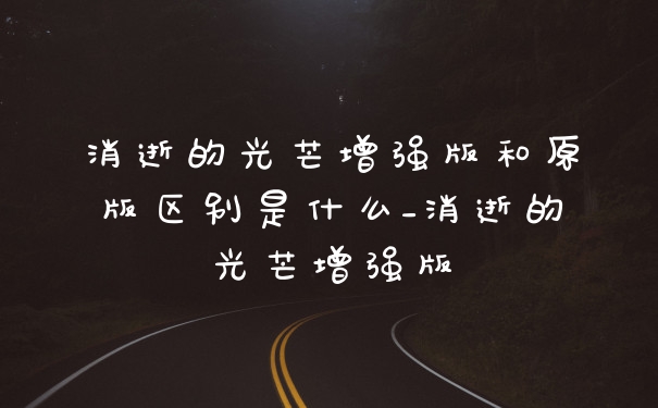 消逝的光芒增强版和原版区别是什么_消逝的光芒增强版