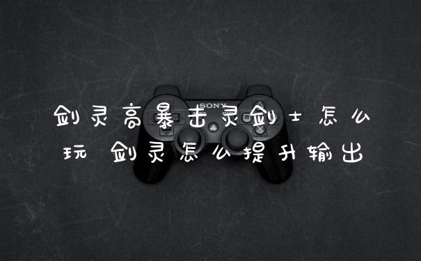 剑灵高暴击灵剑士怎么玩 剑灵怎么提升输出