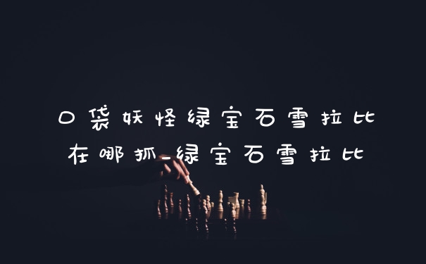口袋妖怪绿宝石雪拉比在哪抓_绿宝石雪拉比