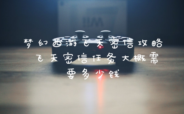 梦幻西游飞天密信攻略 飞天密信任务大概需要多少钱