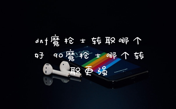 dnf魔枪士转职哪个好 90魔枪士哪个转职更强