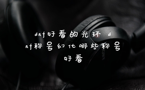 dnf好看的光环 dnf称号幻化哪些称号好看