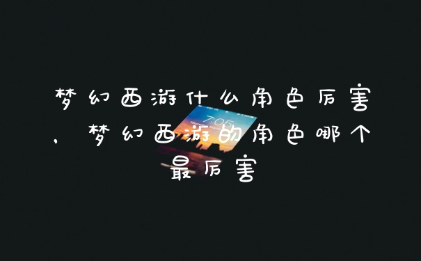 梦幻西游什么角色厉害，梦幻西游的角色哪个最厉害