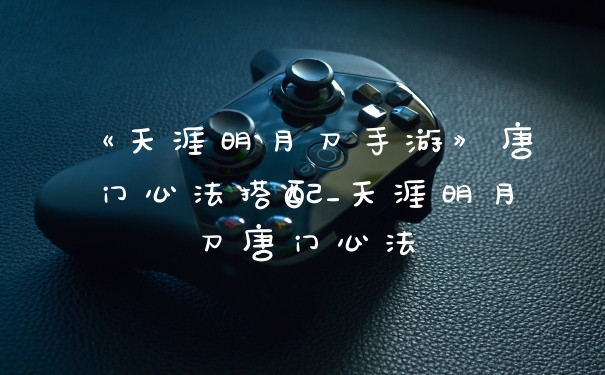 《天涯明月刀手游》唐门心法搭配_天涯明月刀唐门心法