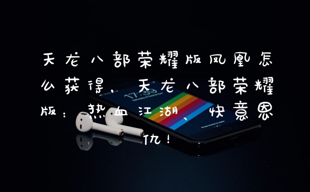 天龙八部荣耀版凤凰怎么获得，天龙八部荣耀版：热血江湖、快意恩仇！
