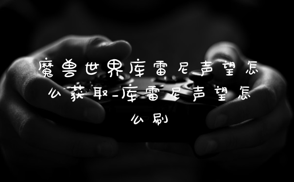 魔兽世界库雷尼声望怎么获取_库雷尼声望怎么刷