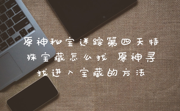 原神秘宝迷踪第四天特殊宝藏怎么找 原神寻找进入宝藏的方法