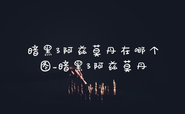 暗黑3阿兹莫丹在哪个图_暗黑3阿兹莫丹